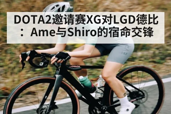 DOTA2邀请赛XG对LGD德比：Ame与Shiro的宿命交锋
