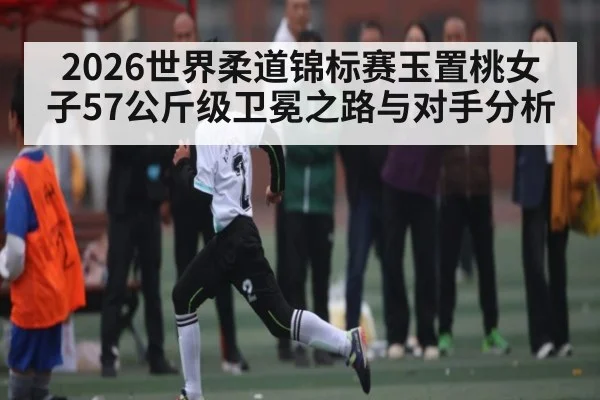 2026世界柔道锦标赛玉置桃女子57公斤级卫冕之路与对手分析