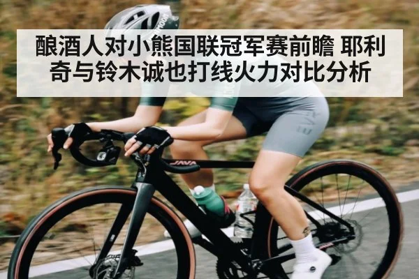 酿酒人对小熊国联冠军赛前瞻 耶利奇与铃木诚也打线火力对比分析
