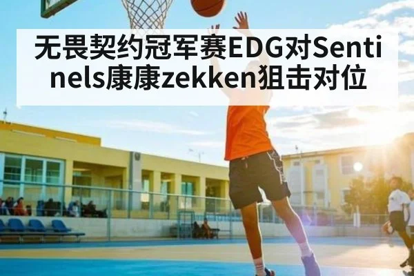 无畏契约冠军赛EDG对Sentinels康康zekken狙击对位