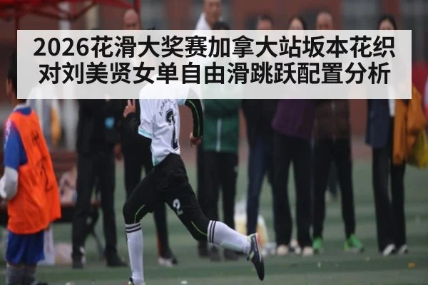 2026花滑大奖赛加拿大站坂本花织对刘美贤女单自由滑跳跃配置分析